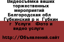 Видеосъёмка ваших торжественных мероприятий - Белгородская обл., Губкинский р-н, Губкин г. Услуги » Фото и видео услуги   